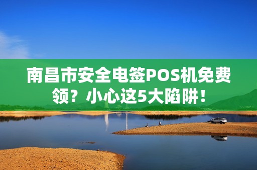 南昌市安全电签POS机免费领？小心这5大陷阱！