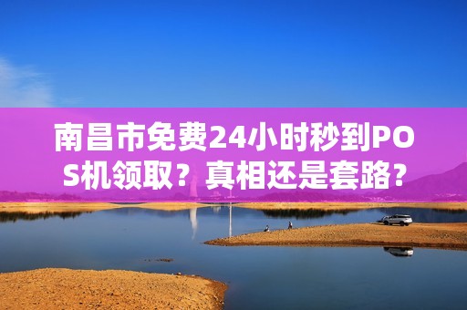 南昌市免费24小时秒到POS机领取？真相还是套路？