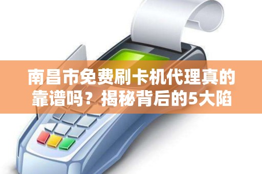 南昌市免费刷卡机代理真的靠谱吗?揭秘背后的5大陷阱与3个真实选择! 南昌市免费刷卡机代理真的靠谱吗?揭秘背后的5大陷阱与3个真实选择!