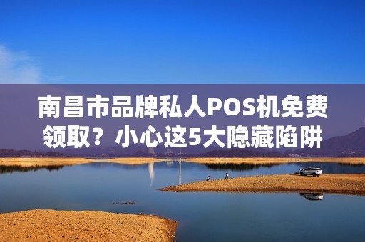 南昌市品牌私人POS机免费领取？小心这5大隐藏陷阱！