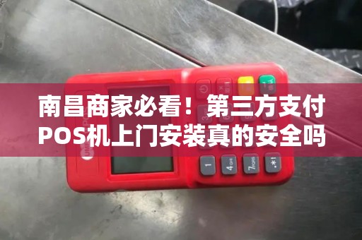 南昌商家必看！第三方支付POS机上门安装真的安全吗？揭秘背后3大隐患！