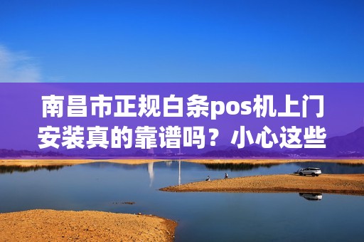 南昌市正规白条pos机上门安装真的靠谱吗？小心这些陷阱！
