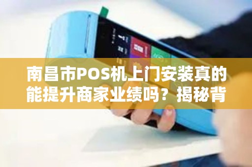 南昌市POS机上门安装真的能提升商家业绩吗？揭秘背后隐藏的3大关键点！