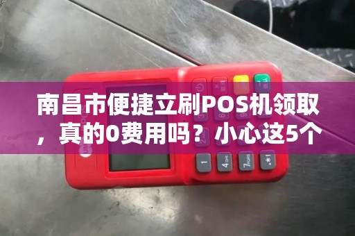 南昌市便捷立刷POS机领取,真的0费用吗?小心这5个隐藏陷阱! 南昌市便捷立刷POS机领取,真的0费用吗?小心这5个隐藏陷阱!