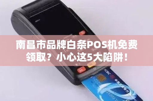 南昌市品牌白条POS机免费领取？小心这5大陷阱！