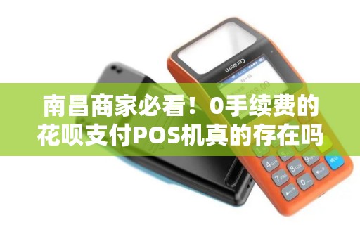 南昌商家必看！0手续费的花呗支付POS机真的存在吗？申请避坑指南！