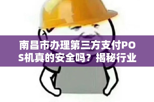 南昌市办理第三方支付POS机真的安全吗？揭秘行业内幕与避坑指南！