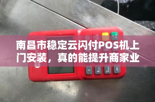 南昌市稳定云闪付POS机上门安装，真的能提升商家业绩吗？
