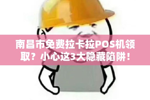 南昌市免费拉卡拉POS机领取？小心这3大隐藏陷阱！