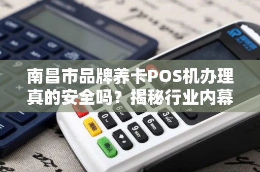 南昌市品牌养卡POS机办理真的安全吗？揭秘行业内幕与避坑指南！