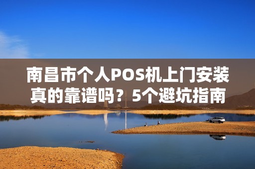 南昌市个人POS机上门安装真的靠谱吗？5个避坑指南让你秒变行家！