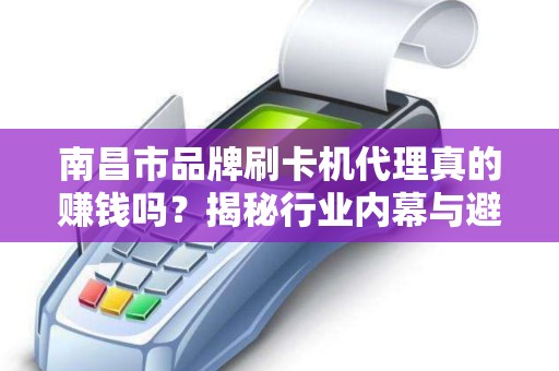南昌市品牌刷卡机代理真的赚钱吗？揭秘行业内幕与避坑指南！