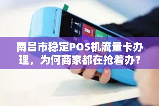 南昌市稳定POS机流量卡办理，为何商家都在抢着办？背后真相大揭秘！
