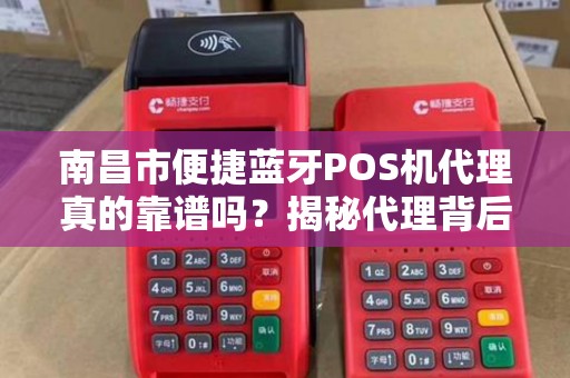 南昌市便捷蓝牙POS机代理真的靠谱吗？揭秘代理背后的5大陷阱！