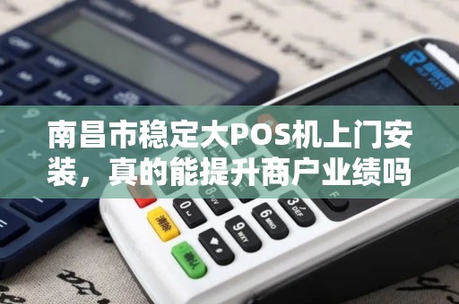 南昌市稳定大POS机上门安装，真的能提升商户业绩吗？揭秘背后的关键因素！