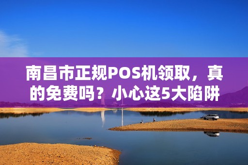 南昌市正规POS机领取，真的免费吗？小心这5大陷阱！