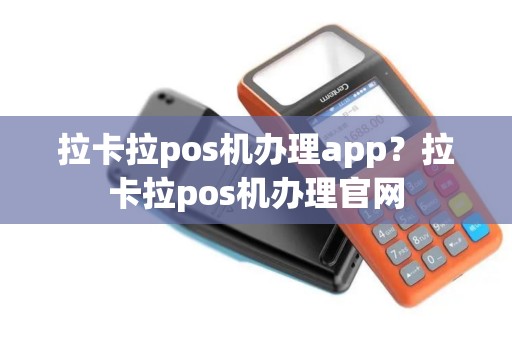 拉卡拉pos机办理app？拉卡拉pos机办理官网