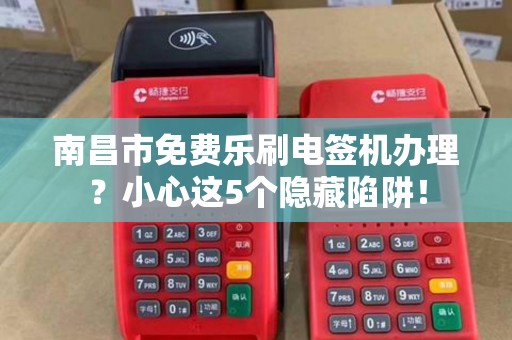 南昌市免费乐刷电签机办理？小心这5个隐藏陷阱！