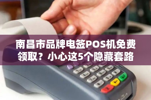 南昌市品牌电签POS机免费领取?小心这5个隐藏套路! 南昌市品牌电签POS机免费领取?小心这5个隐藏套路!