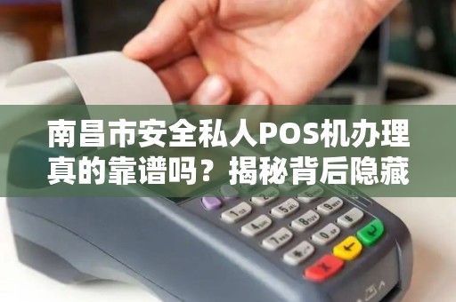 南昌市安全私人POS机办理真的靠谱吗？揭秘背后隐藏的5大风险！