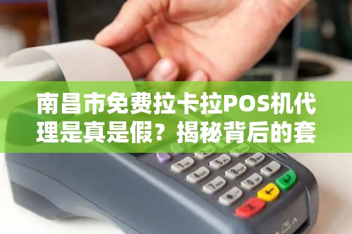 南昌市免费拉卡拉POS机代理是真是假?揭秘背后的套路与风险! 南昌市免费拉卡拉POS机代理是真是假?揭秘背后的套路与风险!