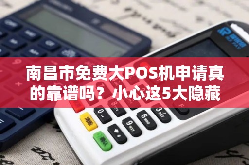 南昌市免费大POS机申请真的靠谱吗?小心这5大隐藏陷阱! 南昌市免费大POS机申请真的靠谱吗?小心这5大隐藏陷阱!