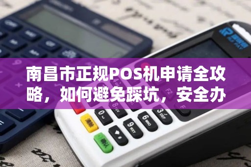 南昌市正规POS机申请全攻略，如何避免踩坑，安全办理？
