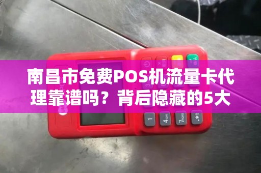 南昌市免费POS机流量卡代理靠谱吗？背后隐藏的5大陷阱！