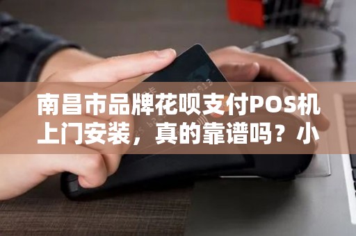 南昌市品牌花呗支付POS机上门安装，真的靠谱吗？小心这5大陷阱！