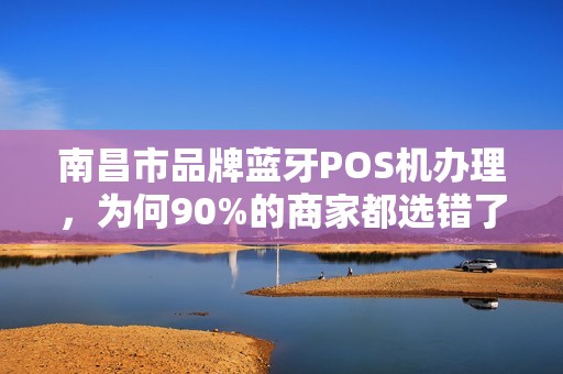 南昌市品牌蓝牙POS机办理,为何90%的商家都选错了?真相让人震惊! 南昌市品牌蓝牙POS机办理,为何90%的商家都选错了?真相让人震惊!