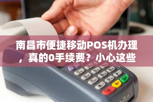 南昌市便捷移动POS机办理，真的0手续费？小心这些隐藏陷阱！