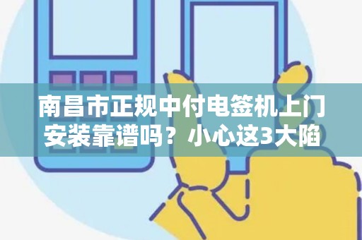 南昌市正规中付电签机上门安装靠谱吗？小心这3大陷阱！