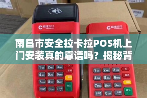 南昌市安全拉卡拉POS机上门安装真的靠谱吗？揭秘背后5大关键点！