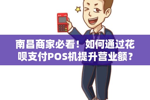 南昌商家必看！如何通过花呗支付POS机提升营业额？上门安装真的靠谱吗？