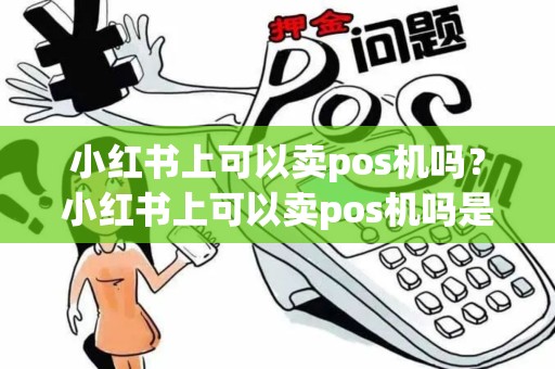 小红书上可以卖pos机吗？小红书上可以卖pos机吗是真的吗