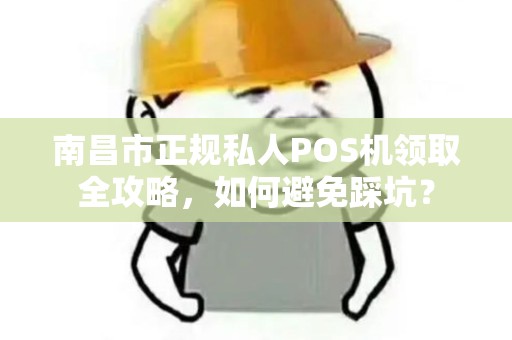 南昌市正规私人POS机领取全攻略，如何避免踩坑？