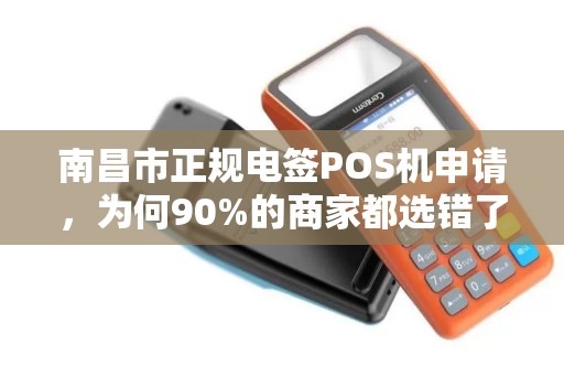 南昌市正规电签POS机申请，为何90%的商家都选错了？揭秘三大避坑指南！