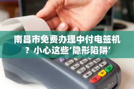 南昌市免费办理中付电签机？小心这些‘隐形陷阱’