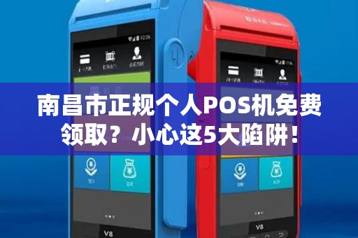 南昌市正规个人POS机免费领取？小心这5大陷阱！