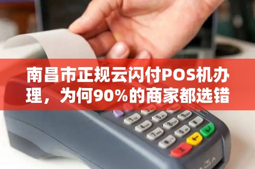 南昌市正规云闪付POS机办理,为何90%的商家都选错了渠道? 南昌市正规云闪付POS机办理,为何90%的商家都选错了渠道?