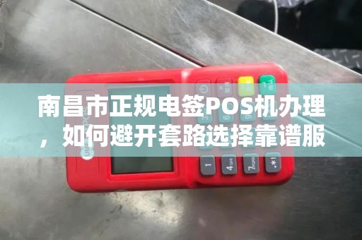 南昌市正规电签POS机办理，如何避开套路选择靠谱服务商？