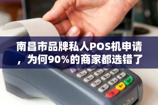 南昌市品牌私人POS机申请,为何90%的商家都选错了?揭秘3大隐藏陷阱! 南昌市品牌私人POS机申请,为何90%的商家都选错了?揭秘3大隐藏陷阱!
