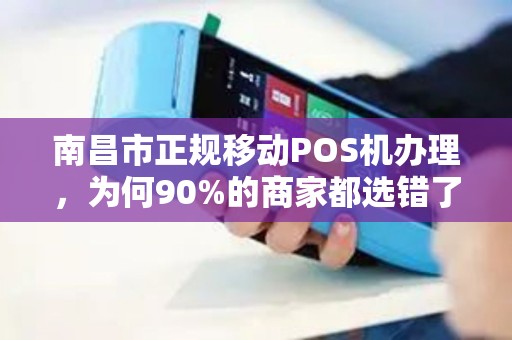 南昌市正规移动POS机办理，为何90%的商家都选错了？揭秘三大隐藏陷阱！