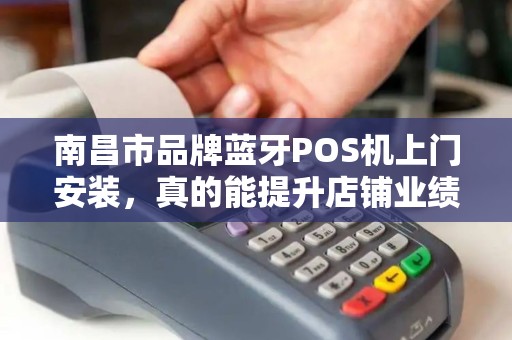 南昌市品牌蓝牙POS机上门安装，真的能提升店铺业绩吗？揭秘背后的3大关键因素！