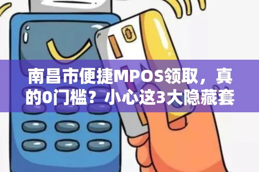 南昌市便捷MPOS领取,真的0门槛?小心这3大隐藏套路! 南昌市便捷MPOS领取,真的0门槛?小心这3大隐藏套路!
