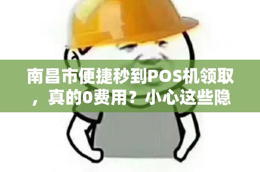 南昌市便捷秒到POS机领取,真的0费用?小心这些隐藏套路! 南昌市便捷秒到POS机领取,真的0费用?小心这些隐藏套路!