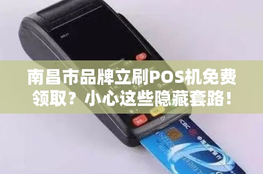 南昌市品牌立刷POS机免费领取？小心这些隐藏套路！