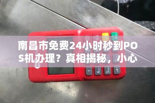 南昌市免费24小时秒到POS机办理?真相揭秘,小心这些隐形陷阱! 南昌市免费24小时秒到POS机办理?真相揭秘,小心这些隐形陷阱!