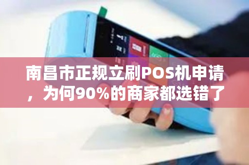 南昌市正规立刷POS机申请，为何90%的商家都选错了？揭秘三大隐藏陷阱！