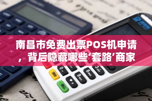 南昌市免费出票POS机申请，背后隐藏哪些‘套路’商家必看的5大真相！